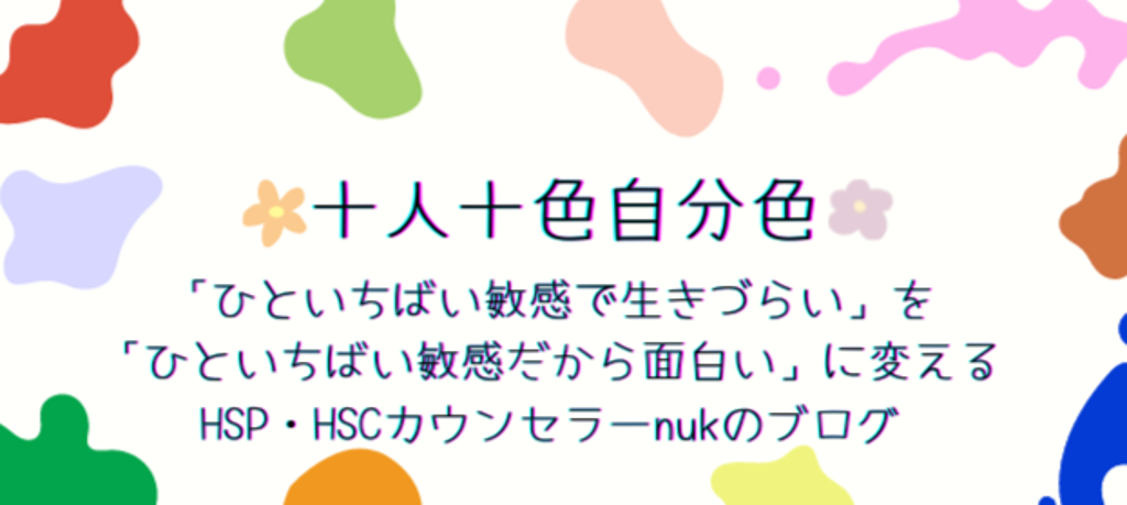 十人十色自分色〜｢ひといちばい敏感で生きづらい｣を｢ひといちばい敏感だから面白い｣に変えるHSP・HSCカウンセラーnukのブログ